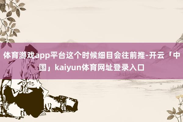 体育游戏app平台这个时候细目会往前推-开云「中国」kaiyun体育网址登录入口