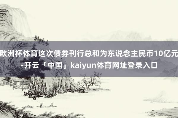欧洲杯体育这次债券刊行总和为东说念主民币10亿元-开云「中国」kaiyun体育网址登录入口