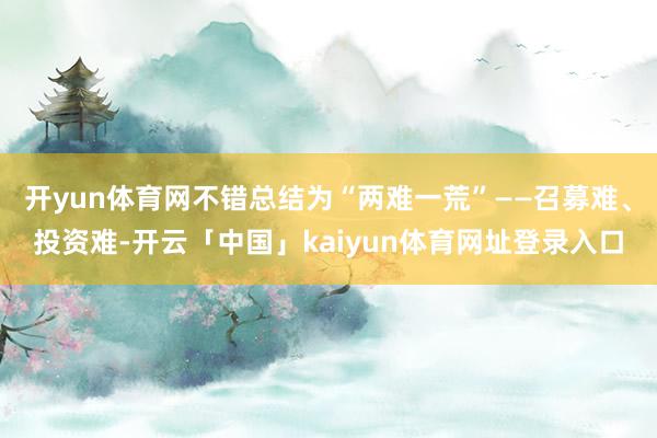 开yun体育网不错总结为“两难一荒”——召募难、投资难-开云「中国」kaiyun体育网址登录入口