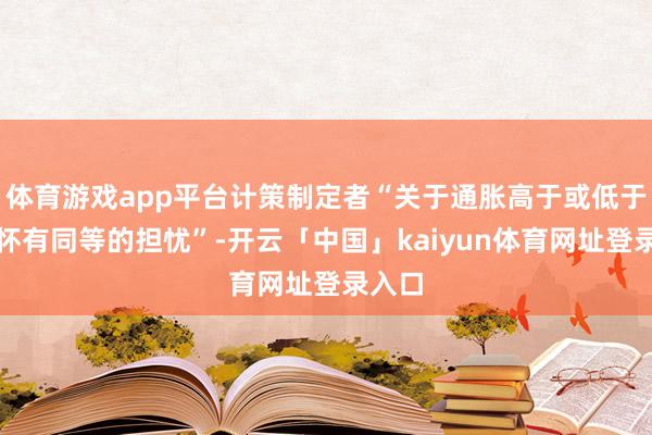 体育游戏app平台计策制定者“关于通胀高于或低于预期怀有同等的担忧”-开云「中国」kaiyun体育网址登录入口