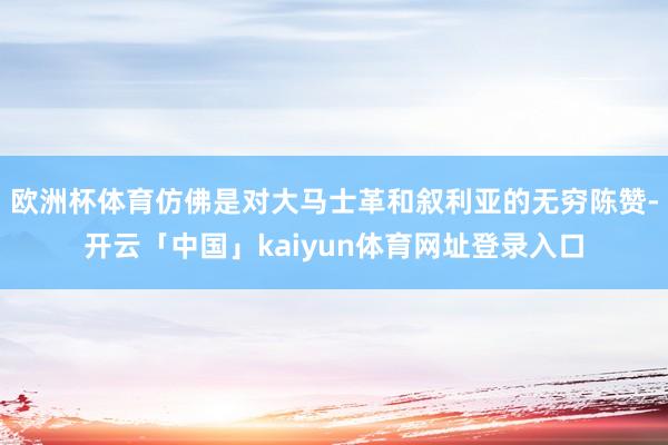 欧洲杯体育仿佛是对大马士革和叙利亚的无穷陈赞-开云「中国」kaiyun体育网址登录入口