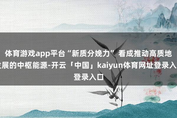 体育游戏app平台“新质分娩力” 看成推动高质地发展的中枢能源-开云「中国」kaiyun体育网址登录入口