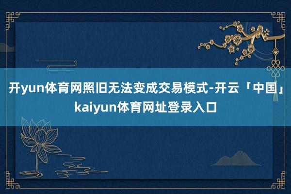 开yun体育网照旧无法变成交易模式-开云「中国」kaiyun体育网址登录入口