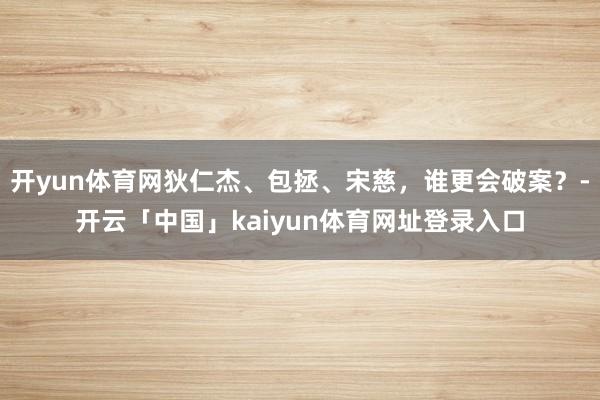 开yun体育网狄仁杰、包拯、宋慈，谁更会破案？-开云「中国」kaiyun体育网址登录入口
