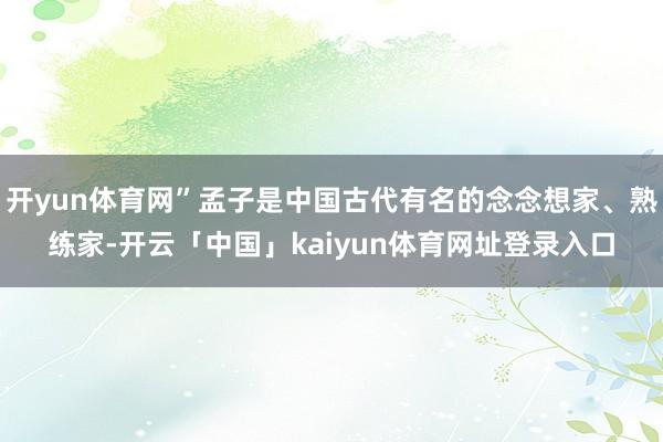 开yun体育网”孟子是中国古代有名的念念想家、熟练家-开云「中国」kaiyun体育网址登录入口
