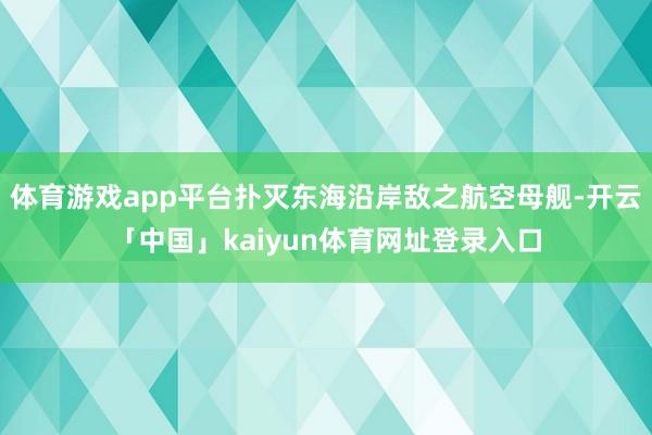 体育游戏app平台扑灭东海沿岸敌之航空母舰-开云「中国」kaiyun体育网址登录入口