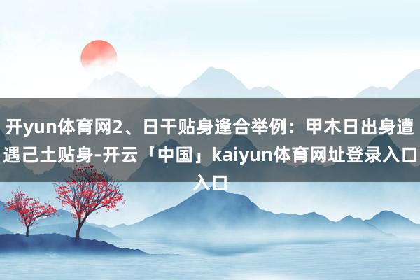 开yun体育网2、日干贴身逢合举例：甲木日出身遭遇己土贴身-开云「中国」kaiyun体育网址登录入口