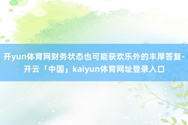 开yun体育网财务状态也可能获欢乐外的丰厚答复-开云「中国」kaiyun体育网址登录入口