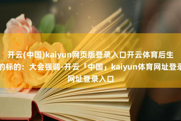 开云(中国)kaiyun网页版登录入口开云体育后生开通的标的:大会强调-开云「中国」kaiyun体育网址登录入口