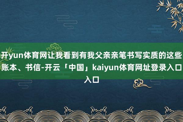 开yun体育网让我看到有我父亲亲笔书写实质的这些账本、书信-开云「中国」kaiyun体育网址登录入口