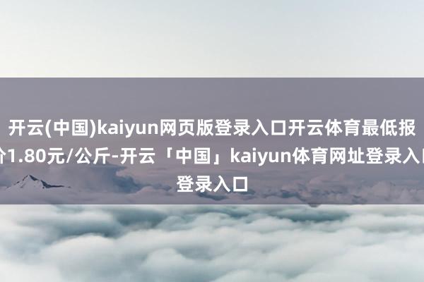 开云(中国)kaiyun网页版登录入口开云体育最低报价1.80元/公斤-开云「中国」kaiyun体育网址登录入口