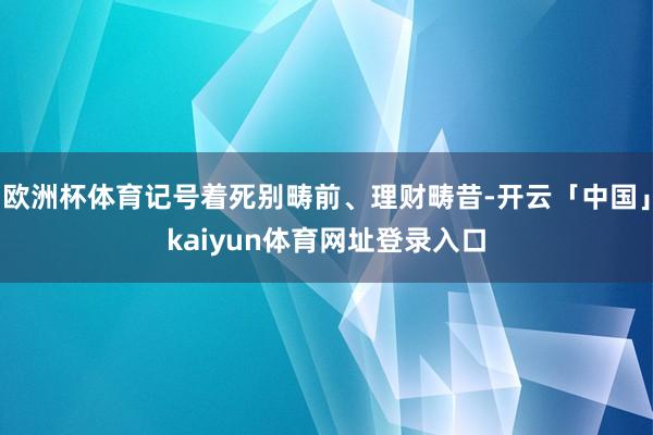 欧洲杯体育记号着死别畴前、理财畴昔-开云「中国」kaiyun体育网址登录入口