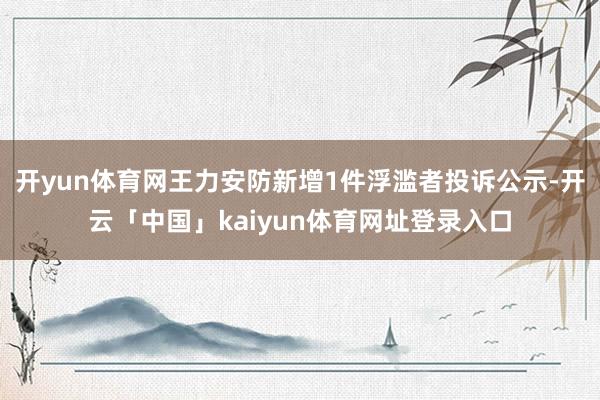 开yun体育网王力安防新增1件浮滥者投诉公示-开云「中国」kaiyun体育网址登录入口
