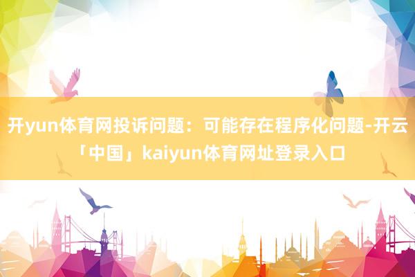 开yun体育网投诉问题：可能存在程序化问题-开云「中国」kaiyun体育网址登录入口