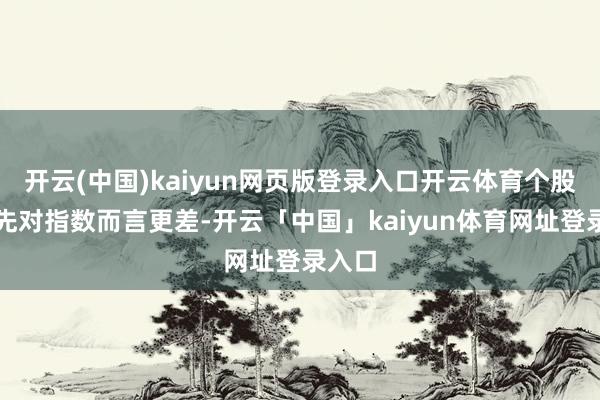 开云(中国)kaiyun网页版登录入口开云体育个股阐明先对指数而言更差-开云「中国」kaiyun体育网址登录入口