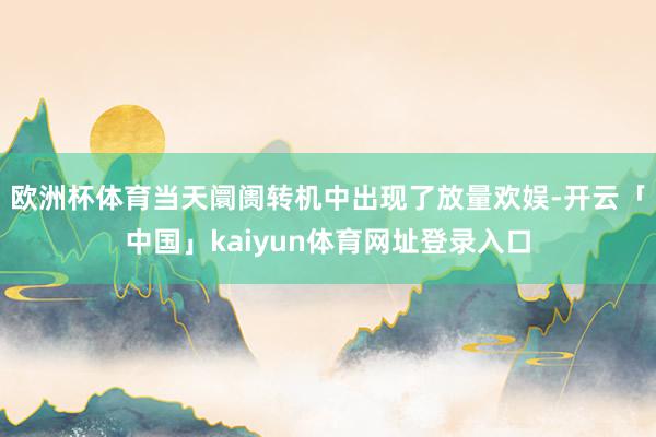 欧洲杯体育当天阛阓转机中出现了放量欢娱-开云「中国」kaiyun体育网址登录入口