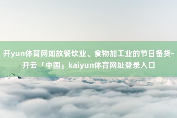 开yun体育网如故餐饮业、食物加工业的节日备货-开云「中国」kaiyun体育网址登录入口