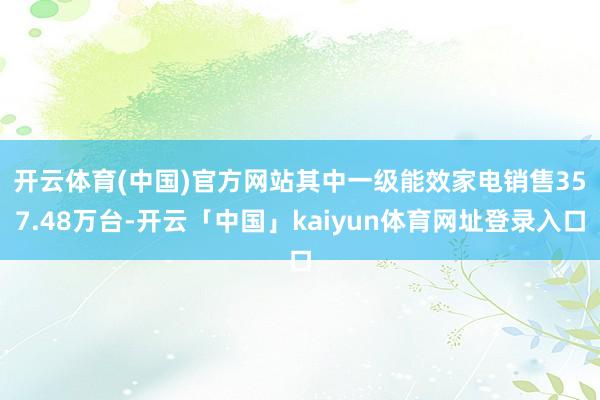 开云体育(中国)官方网站 其中一级能效家电销售357.48万台-开云「中国」kaiyun体育网址登录入口