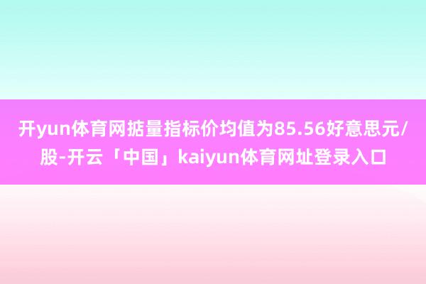 开yun体育网掂量指标价均值为85.56好意思元/股-开云「中国」kaiyun体育网址登录入口