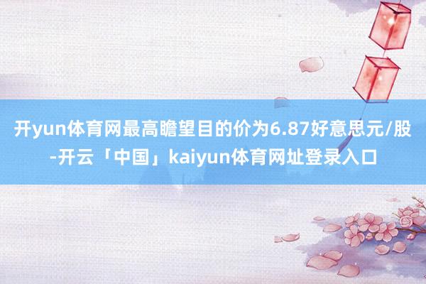 开yun体育网最高瞻望目的价为6.87好意思元/股-开云「中国」kaiyun体育网址登录入口