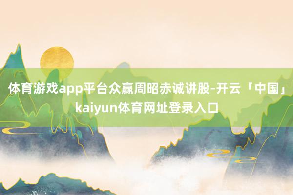 体育游戏app平台众赢周昭赤诚讲股-开云「中国」kaiyun体育网址登录入口