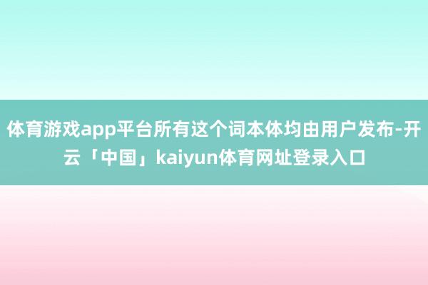 体育游戏app平台所有这个词本体均由用户发布-开云「中国」kaiyun体育网址登录入口