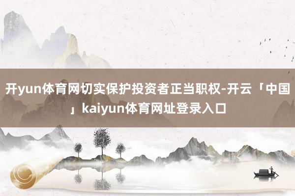 开yun体育网切实保护投资者正当职权-开云「中国」kaiyun体育网址登录入口