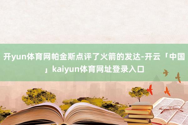 开yun体育网帕金斯点评了火箭的发达-开云「中国」kaiyun体育网址登录入口