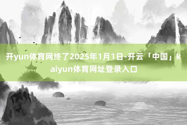 开yun体育网终了2025年1月1日-开云「中国」kaiyun体育网址登录入口
