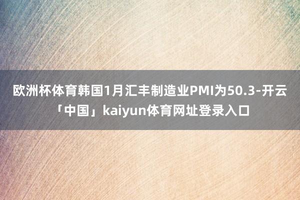 欧洲杯体育韩国1月汇丰制造业PMI为50.3-开云「中国」kaiyun体育网址登录入口