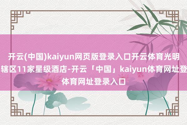 开云(中国)kaiyun网页版登录入口开云体育光明区集中辖区11家星级酒店-开云「中国」kaiyun体育网址登录入口