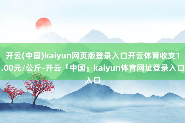 开云(中国)kaiyun网页版登录入口开云体育收支1.00元/公斤-开云「中国」kaiyun体育网址登录入口