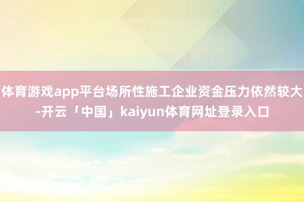 体育游戏app平台场所性施工企业资金压力依然较大-开云「中国」kaiyun体育网址登录入口