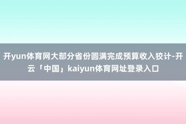 开yun体育网大部分省份圆满完成预算收入狡计-开云「中国」kaiyun体育网址登录入口