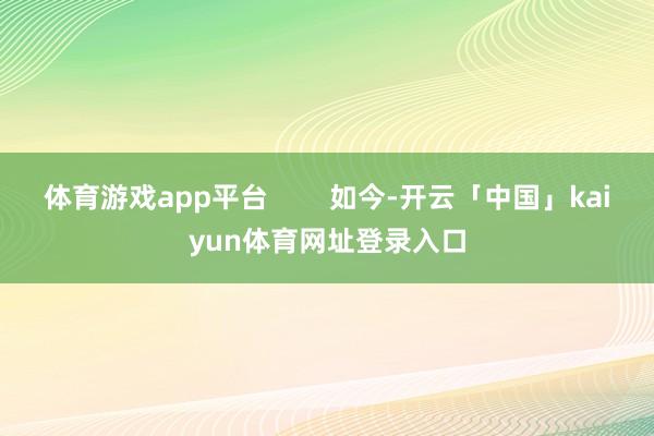 体育游戏app平台        如今-开云「中国」kaiyun体育网址登录入口