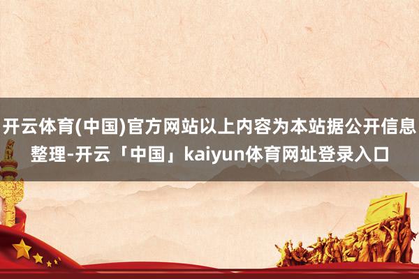 开云体育(中国)官方网站以上内容为本站据公开信息整理-开云「中国」kaiyun体育网址登录入口