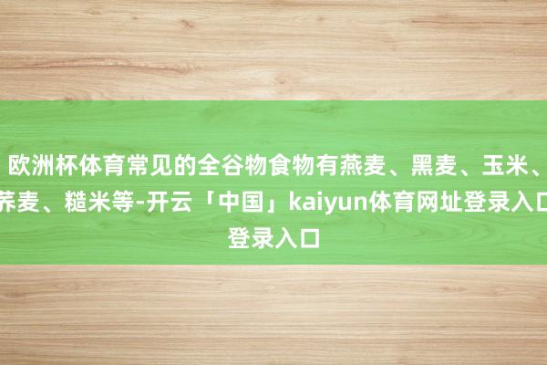 欧洲杯体育常见的全谷物食物有燕麦、黑麦、玉米、荞麦、糙米等-开云「中国」kaiyun体育网址登录入口