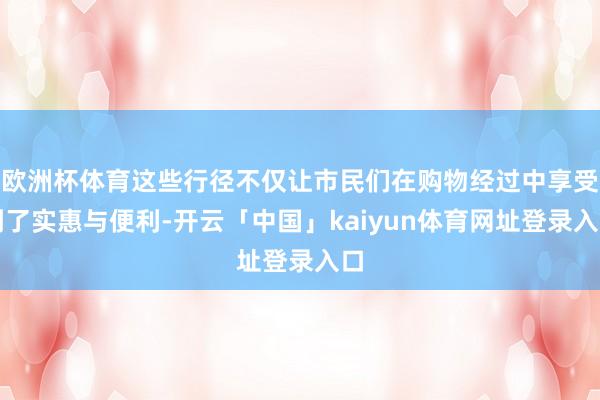 欧洲杯体育这些行径不仅让市民们在购物经过中享受到了实惠与便利-开云「中国」kaiyun体育网址登录入口