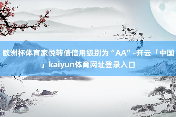 欧洲杯体育家悦转债信用级别为“AA”-开云「中国」kaiyun体育网址登录入口