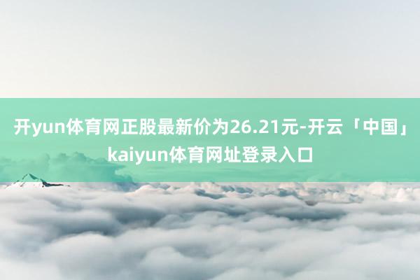 开yun体育网正股最新价为26.21元-开云「中国」kaiyun体育网址登录入口