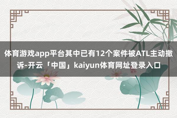 体育游戏app平台其中已有12个案件被ATL主动撤诉-开云「中国」kaiyun体育网址登录入口