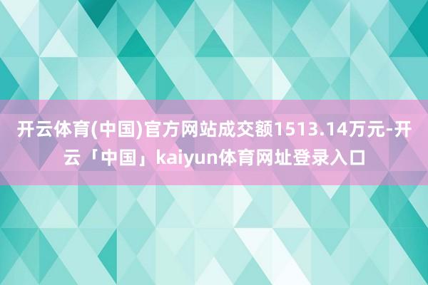 开云体育(中国)官方网站成交额1513.14万元-开云「中国」kaiyun体育网址登录入口