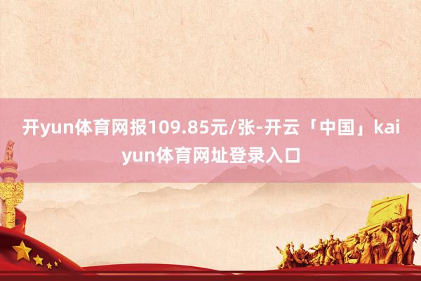 开yun体育网报109.85元/张-开云「中国」kaiyun体育网址登录入口