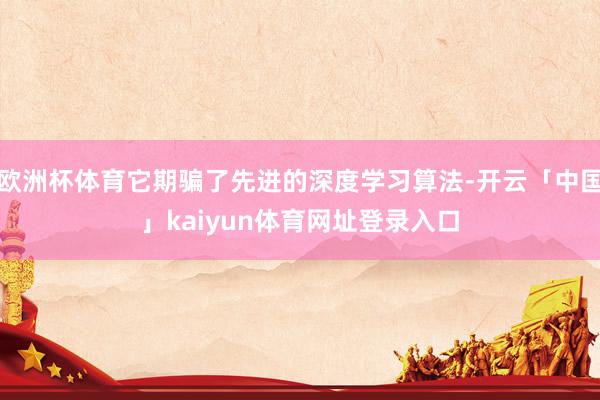 欧洲杯体育它期骗了先进的深度学习算法-开云「中国」kaiyun体育网址登录入口
