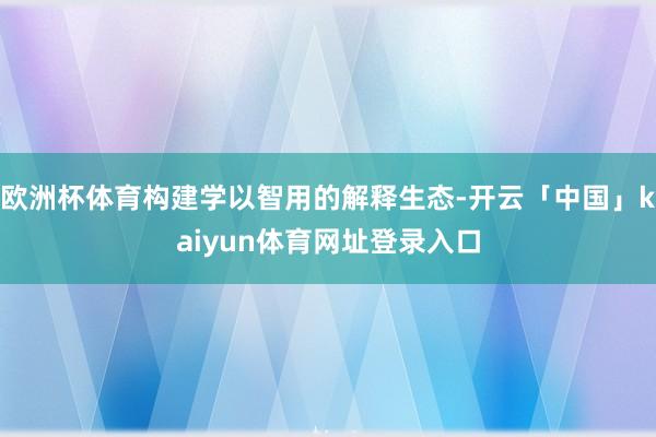 欧洲杯体育构建学以智用的解释生态-开云「中国」kaiyun体育网址登录入口