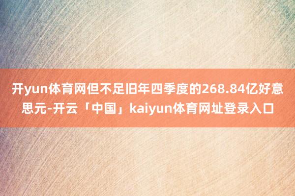 开yun体育网但不足旧年四季度的268.84亿好意思元-开云「中国」kaiyun体育网址登录入口