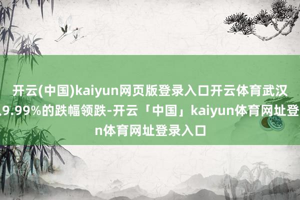 开云(中国)kaiyun网页版登录入口开云体育武汉凡谷以9.99%的跌幅领跌-开云「中国」kaiyun体育网址登录入口