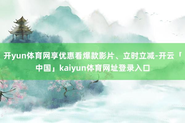 开yun体育网享优惠看爆款影片、立时立减-开云「中国」kaiyun体育网址登录入口