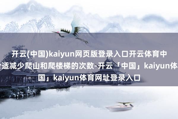 开云(中国)kaiyun网页版登录入口开云体育中老年一又友应合适减少爬山和爬楼梯的次数-开云「中国」kaiyun体育网址登录入口