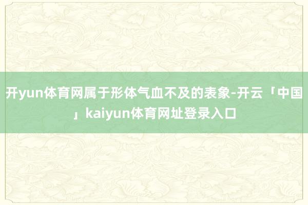 开yun体育网属于形体气血不及的表象-开云「中国」kaiyun体育网址登录入口